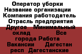 Оператор уборки › Название организации ­ Компания-работодатель › Отрасль предприятия ­ Другое › Минимальный оклад ­ 25 000 - Все города Работа » Вакансии   . Дагестан респ.,Дагестанские Огни г.